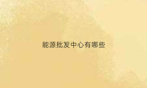 能源批发中心有哪些