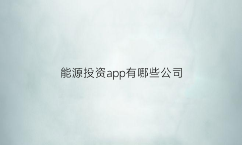 能源投资app有哪些公司(能源投资)