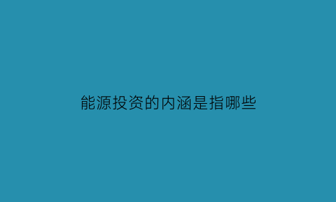 能源投资的内涵是指哪些