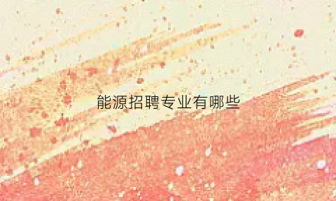 能源招聘专业有哪些