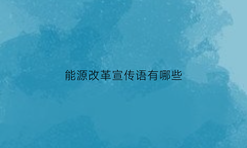 能源改革宣传语有哪些(能源改革宣传语有哪些内容)