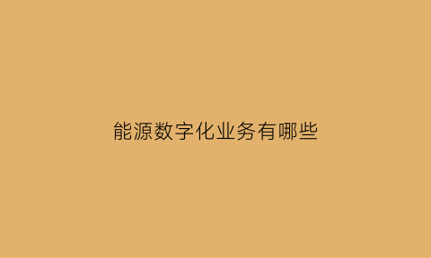 能源数字化业务有哪些(能源数字化是什么意思)