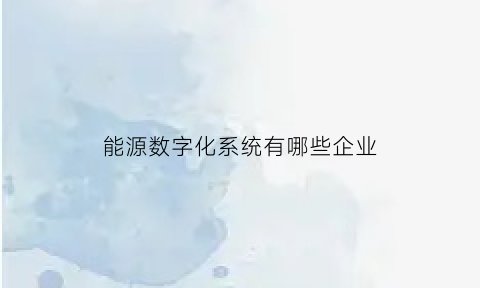 能源数字化系统有哪些企业(能源数字化解决方案)