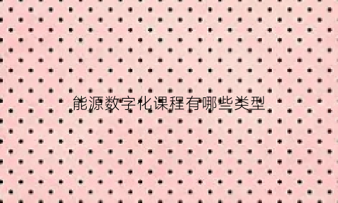 能源数字化课程有哪些类型(能源数字化三个阶段)