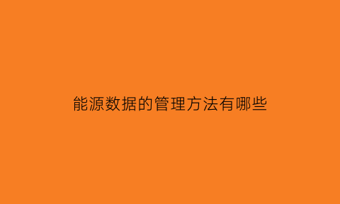 能源数据的管理方法有哪些(能源数据收集计划应包括哪些内容)