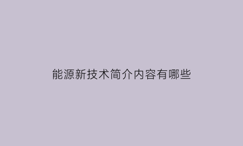 能源新技术简介内容有哪些(能源技术创新)