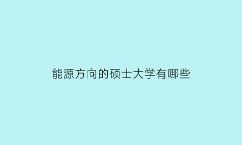 能源方向的硕士大学有哪些(能源方面的专业哪些大学好)