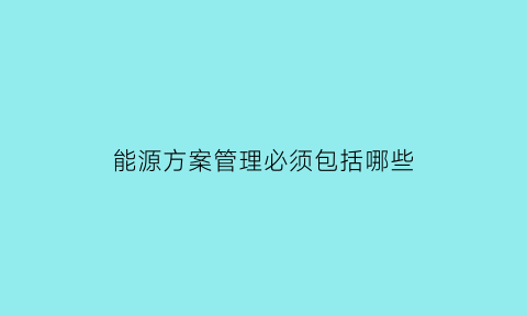 能源方案管理必须包括哪些