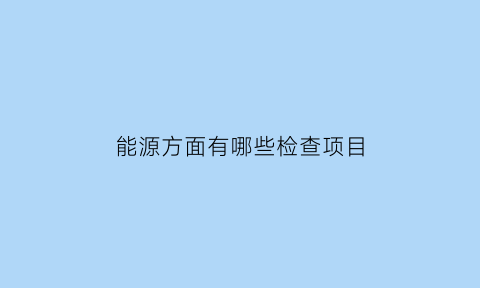 能源方面有哪些检查项目(能源诊断什么意思)