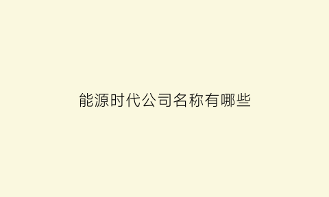 能源时代公司名称有哪些(能源行业的公司)