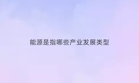 能源是指哪些产业发展类型