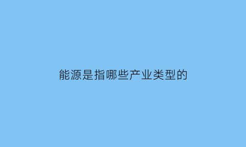 能源是指哪些产业类型的