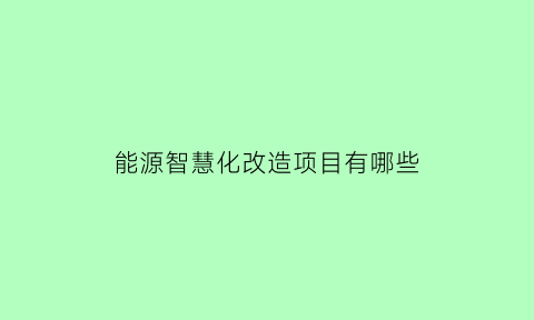 能源智慧化改造项目有哪些