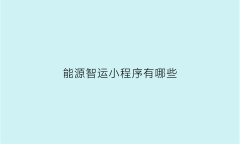 能源智运小程序有哪些(能源智运小程序有哪些软件)