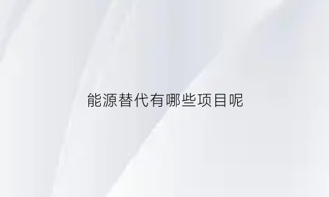 能源替代有哪些项目呢