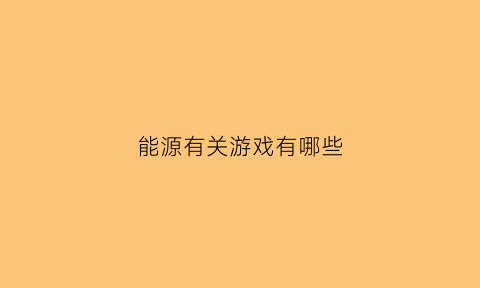 能源有关游戏有哪些(与能源有关的词汇)