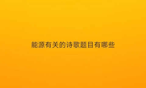 能源有关的诗歌题目有哪些(有关能源的文章)