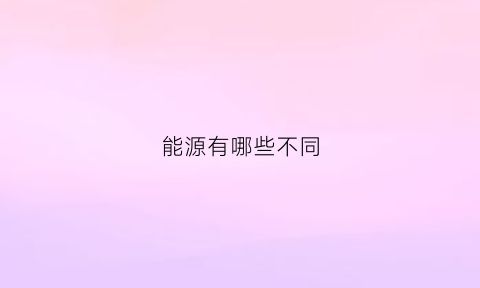 能源有哪些不同(能源的分类及各种能源的特点)