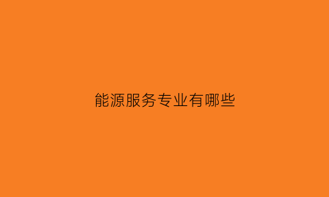 能源服务专业有哪些