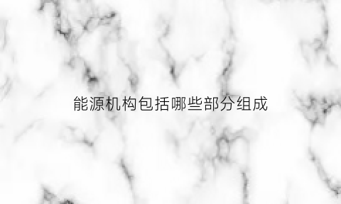 能源机构包括哪些部分组成