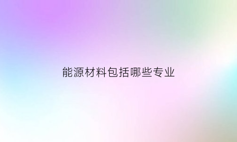 能源材料包括哪些专业