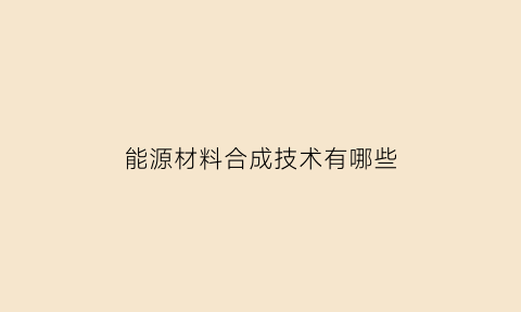 能源材料合成技术有哪些(能源材料合成技术有哪些课程)