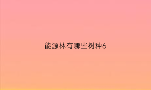 能源林有哪些树种6(能源林有哪些树种6种)