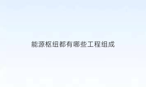 能源枢纽都有哪些工程组成