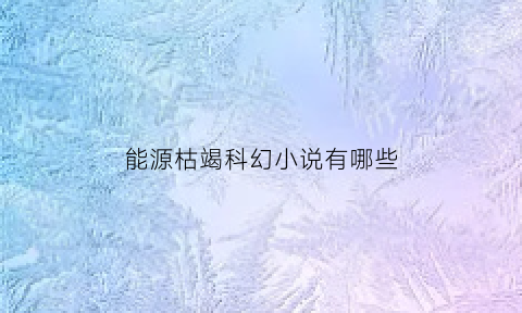 能源枯竭科幻小说有哪些(能源枯竭世界会怎么样)