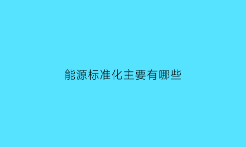 能源标准化主要有哪些