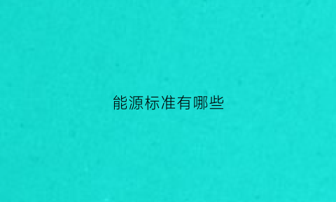 能源标准有哪些(能源标准体系)