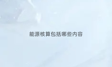 能源核算包括哪些内容