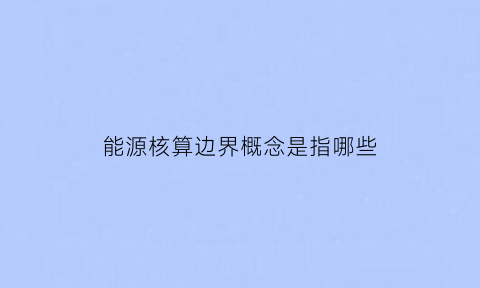 能源核算边界概念是指哪些