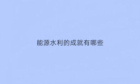 能源水利的成就有哪些