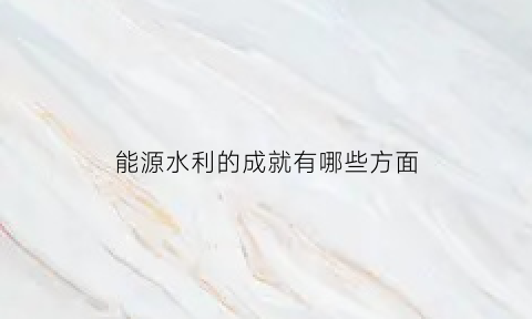 能源水利的成就有哪些方面