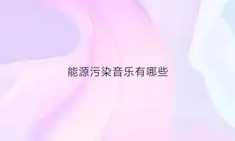 能源污染音乐有哪些(能源环境污染有哪些)