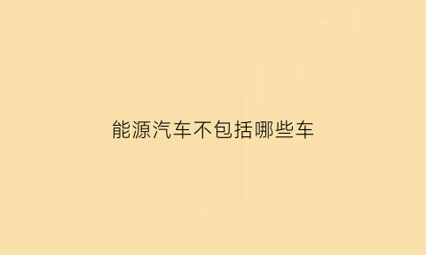 能源汽车不包括哪些车