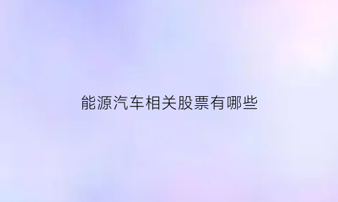 能源汽车相关股票有哪些(能源汽车龙头企业)