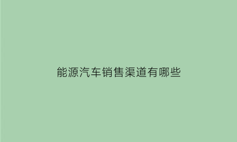 能源汽车销售渠道有哪些