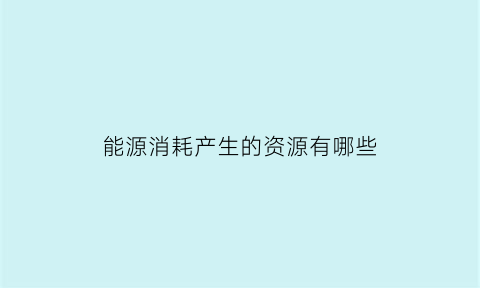 能源消耗产生的资源有哪些