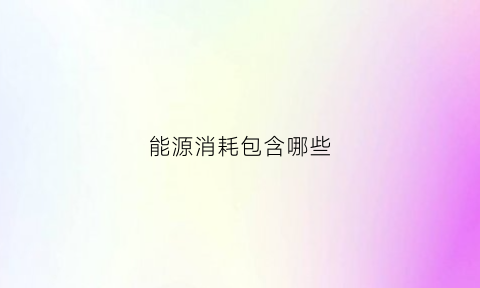 能源消耗包含哪些