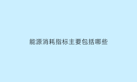 能源消耗指标主要包括哪些