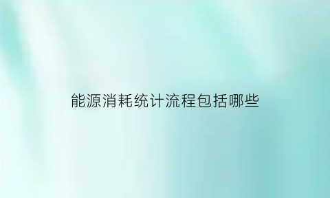 能源消耗统计流程包括哪些(能源消耗统计图)