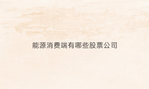 能源消费端有哪些股票公司(能源消费指数)