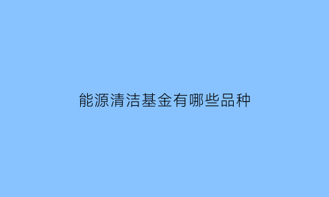 能源清洁基金有哪些品种(清洁能源投资基金)