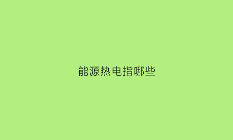 能源热电指哪些(能源热电是什么)