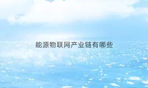 能源物联网产业链有哪些(能源物联网有限公司)