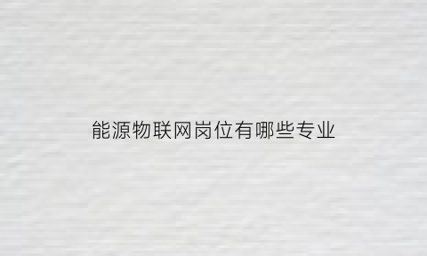 能源物联网岗位有哪些专业