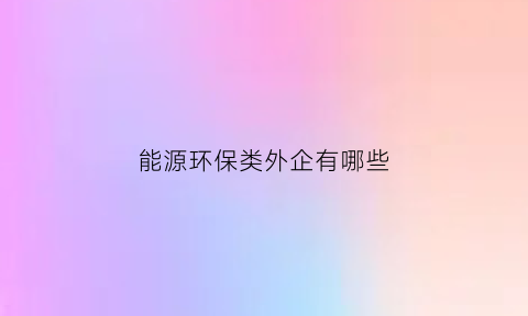 能源环保类外企有哪些