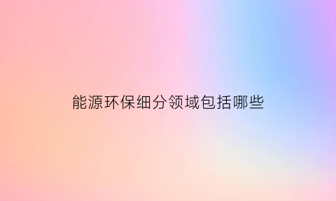 能源环保细分领域包括哪些